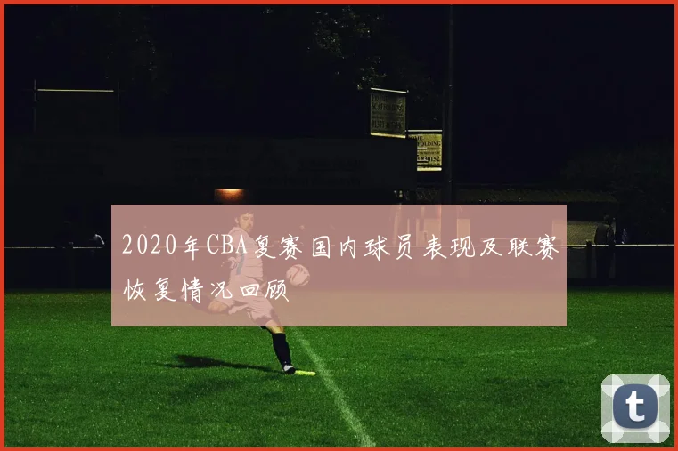 2020年CBA复赛国内球员表现及联赛恢复情况回顾