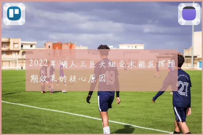 2022年湖人三巨头组合未能发挥预期效果的核心原因