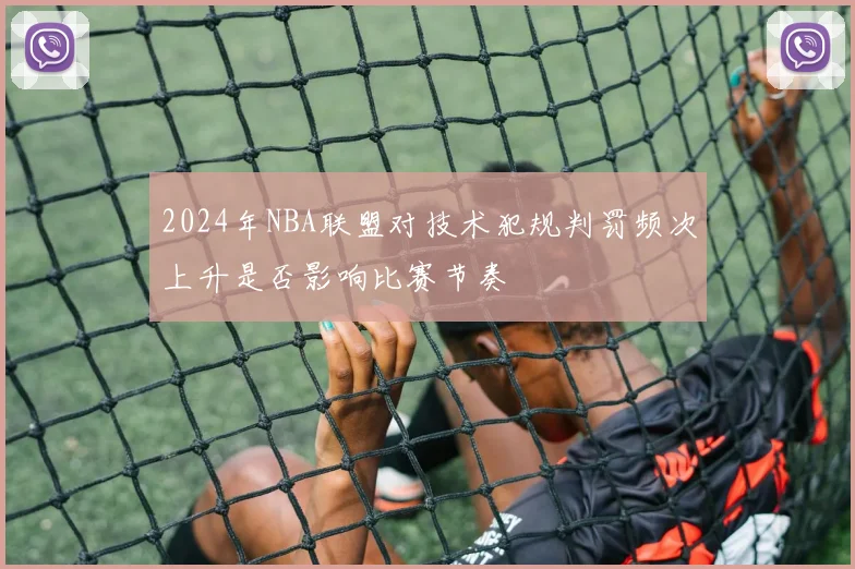 2024年NBA联盟对技术犯规判罚频次上升是否影响比赛节奏