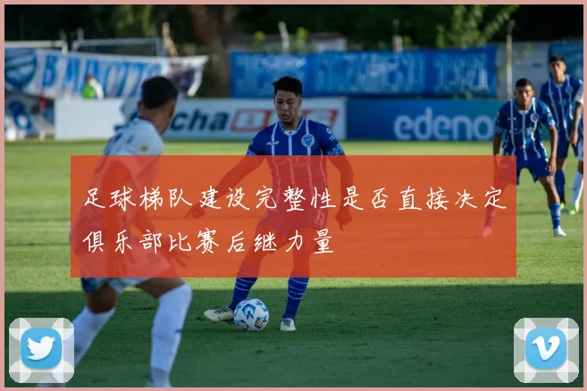 足球梯队建设完整性是否直接决定俱乐部比赛后继力量