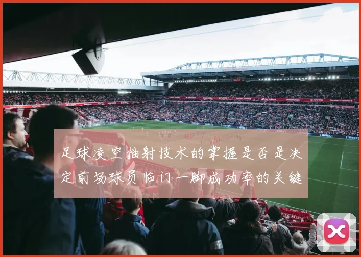 足球凌空抽射技术的掌握是否是决定前场球员临门一脚成功率的关键