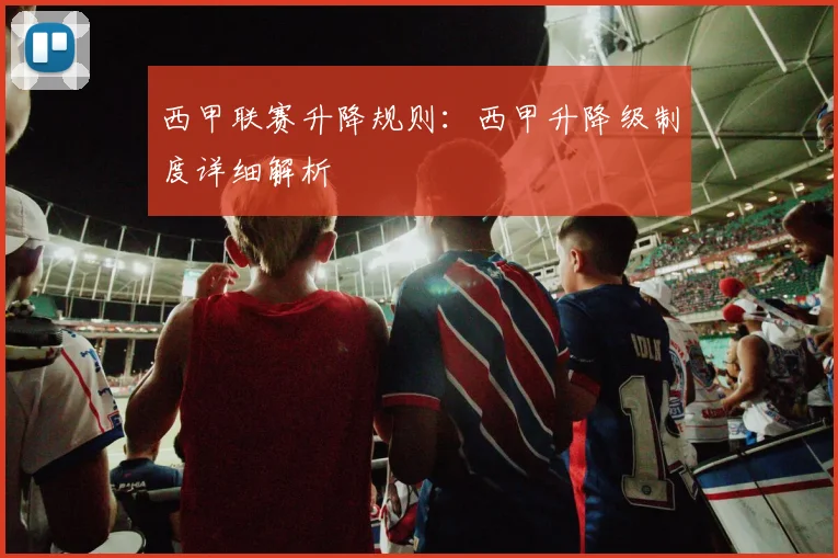 西甲联赛升降规则：西甲升降级制度详细解析