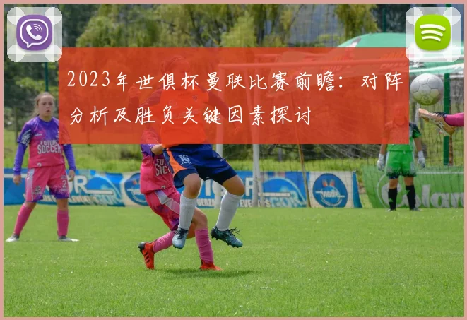 2023年世俱杯曼联比赛前瞻：对阵分析及胜负关键因素探讨