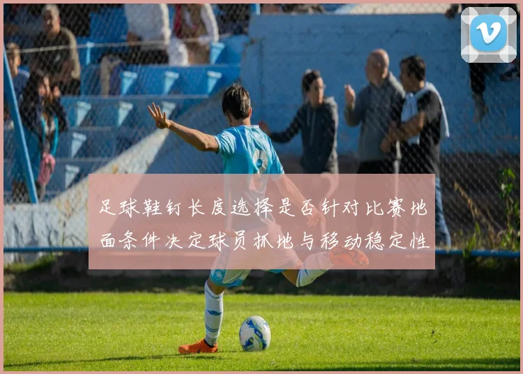 足球鞋钉长度选择是否针对比赛地面条件决定球员抓地与移动稳定性