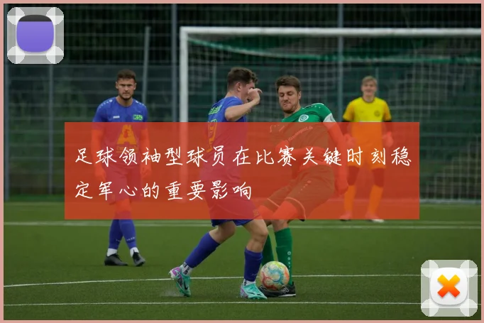 足球领袖型球员在比赛关键时刻稳定军心的重要影响