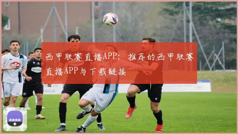 西甲联赛直播APP：推荐的西甲联赛直播APP与下载链接