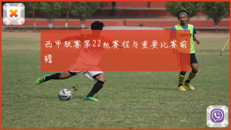 西甲联赛第22轮赛程与重要比赛前瞻