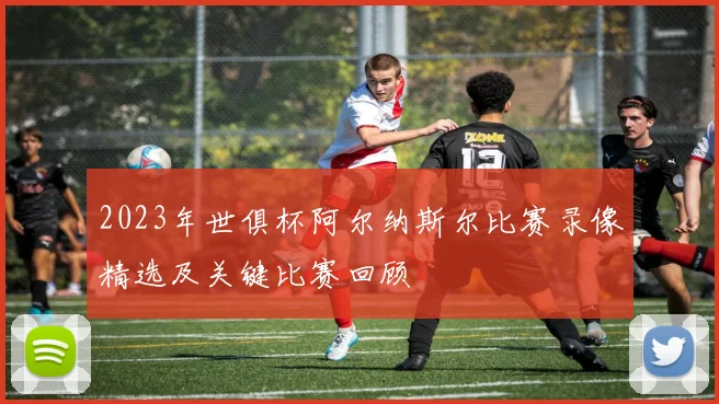 2023年世俱杯阿尔纳斯尔比赛录像精选及关键比赛回顾