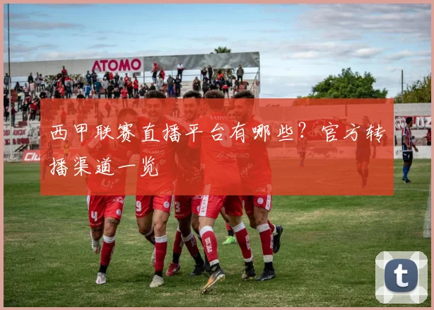 西甲联赛直播平台有哪些？官方转播渠道一览