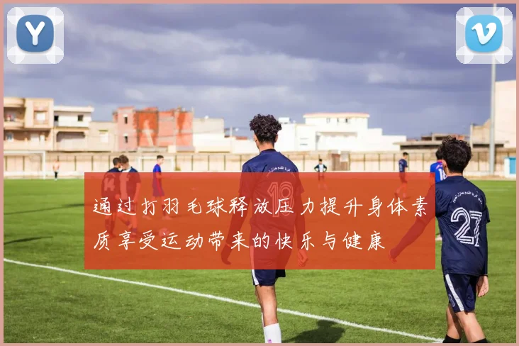 通过打羽毛球释放压力提升身体素质享受运动带来的快乐与健康