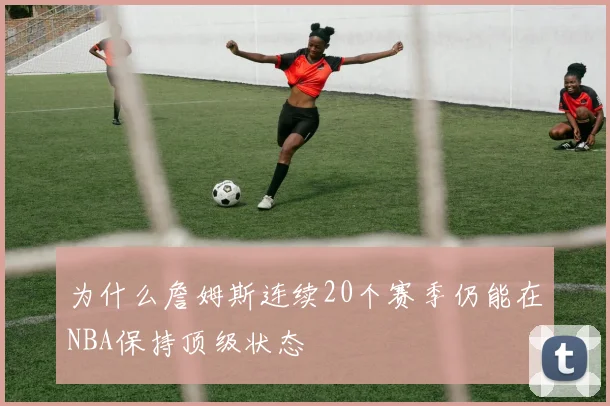 为什么詹姆斯连续20个赛季仍能在NBA保持顶级状态